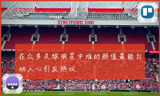 在众多足球明星中谁的颜值最能打动人心引发热议
