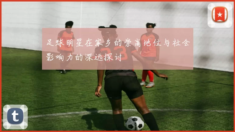 足球明星在家乡的崇高地位与社会影响力的深远探讨