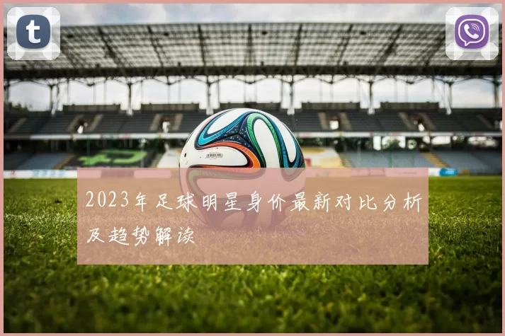 2023年足球明星身价最新对比分析及趋势解读