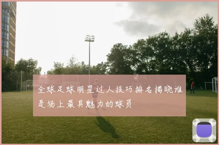 全球足球明星过人技巧排名揭晓谁是场上最具魅力的球员