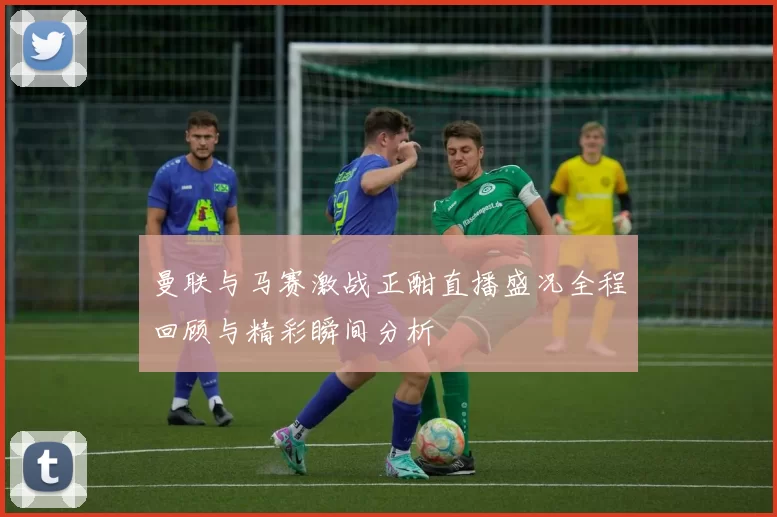曼联与马赛激战正酣直播盛况全程回顾与精彩瞬间分析