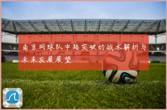 南京网球队中路突破的战术解析与未来发展展望