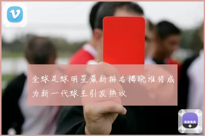 全球足球明星最新排名揭晓谁将成为新一代球王引发热议