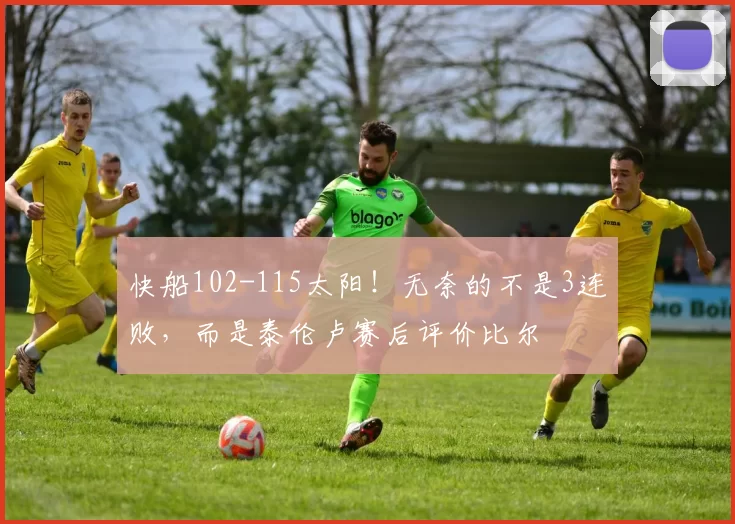 快船102-115太阳！无奈的不是3连败，而是泰伦卢赛后评价比尔