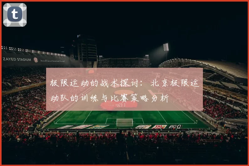 极限运动的战术探讨：北京极限运动队的训练与比赛策略分析