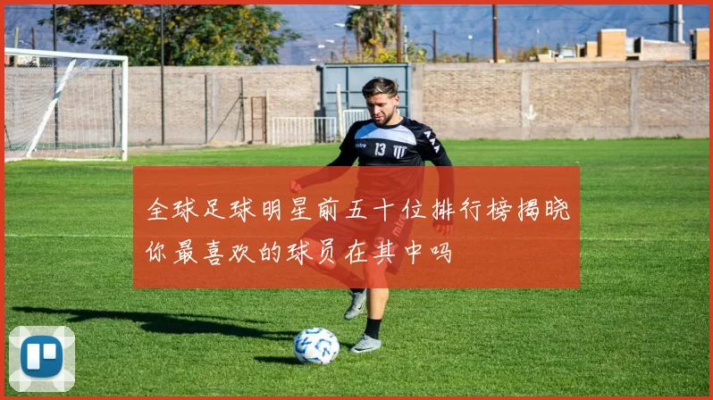 全球足球明星前五十位排行榜揭晓你最喜欢的球员在其中吗