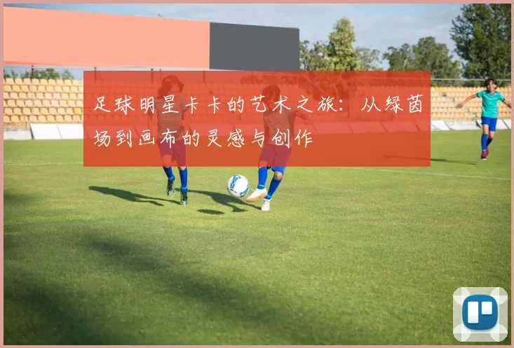 足球明星卡卡的艺术之旅：从绿茵场到画布的灵感与创作