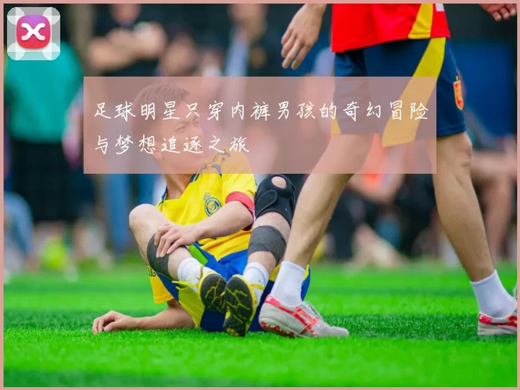 足球明星只穿内裤男孩的奇幻冒险与梦想追逐之旅