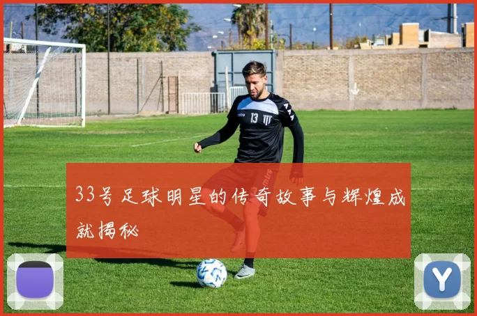 33号足球明星的传奇故事与辉煌成就揭秘