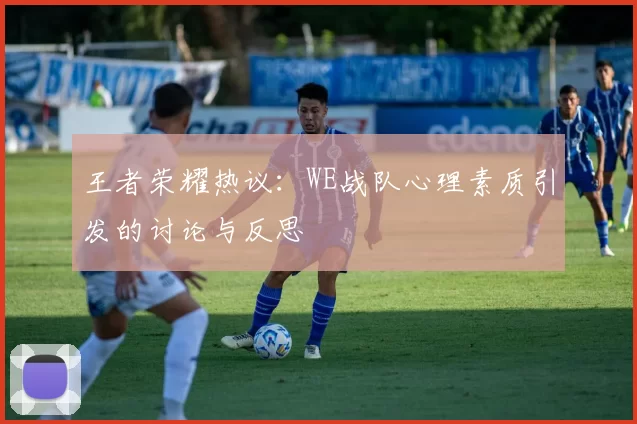 王者荣耀热议：WE战队心理素质引发的讨论与反思