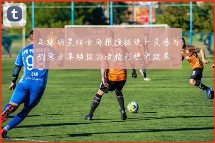 足球明星转会海报模板设计灵感与创意分享助你打造精彩视觉效果