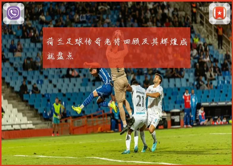 荷兰足球传奇老将回顾及其辉煌成就盘点