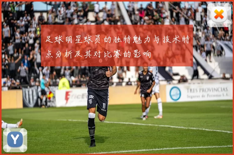 足球明星球员的独特魅力与技术特点分析及其对比赛的影响