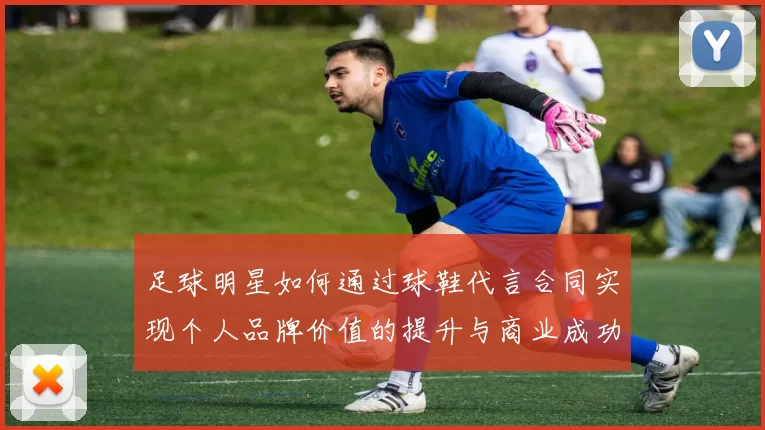 足球明星如何通过球鞋代言合同实现个人品牌价值的提升与商业成功