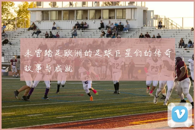 未曾踏足欧洲的足球巨星们的传奇故事与成就