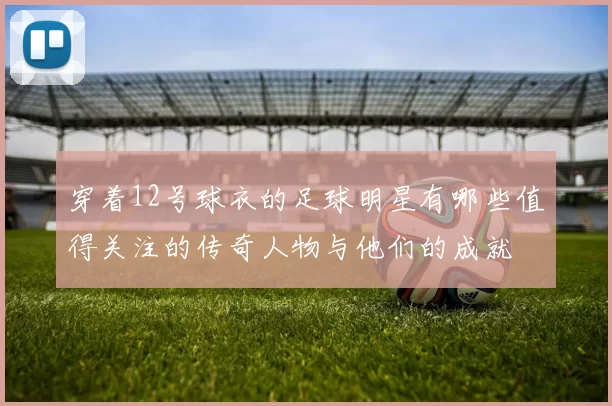 穿着12号球衣的足球明星有哪些值得关注的传奇人物与他们的成就