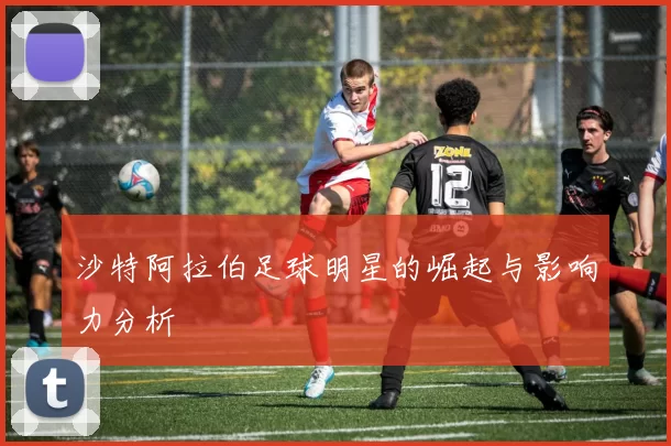 沙特阿拉伯足球明星的崛起与影响力分析