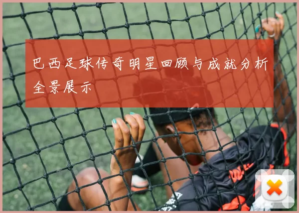 巴西足球传奇明星回顾与成就分析全景展示