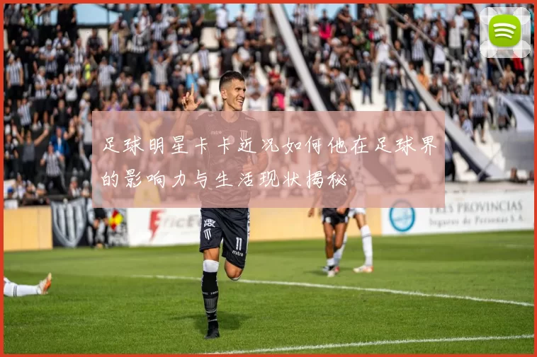 足球明星卡卡近况如何他在足球界的影响力与生活现状揭秘