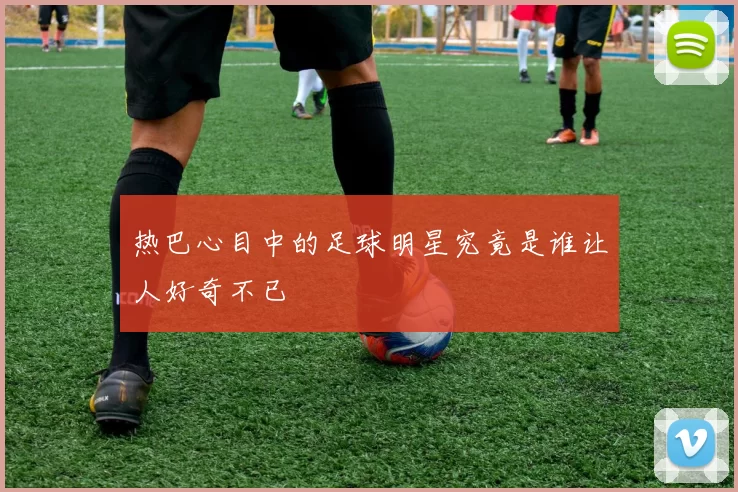 热巴心目中的足球明星究竟是谁让人好奇不已