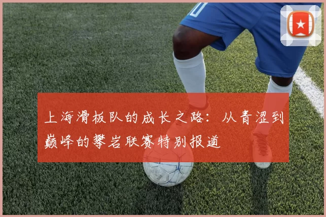 上海滑板队的成长之路：从青涩到巅峰的攀岩联赛特别报道