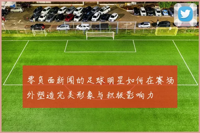 零负面新闻的足球明星如何在赛场外塑造完美形象与积极影响力