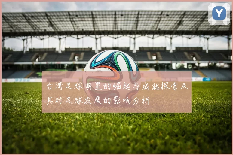 台湾足球明星的崛起与成就探索及其对足球发展的影响分析