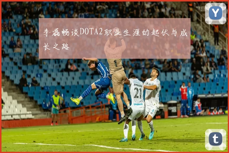 李磊畅谈DOTA2职业生涯的起伏与成长之路
