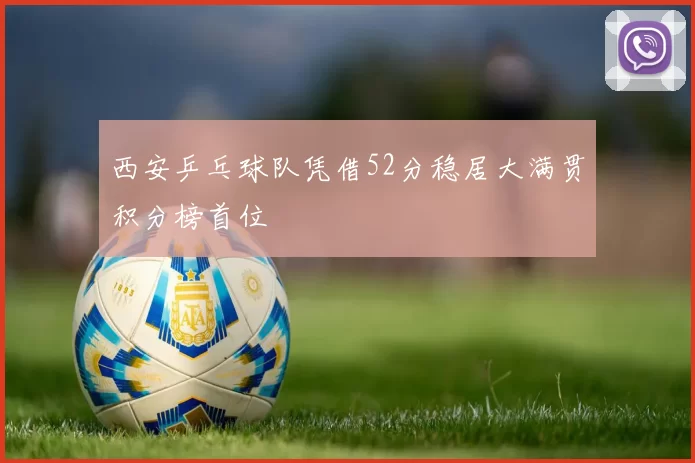 西安乒乓球队凭借52分稳居大满贯积分榜首位