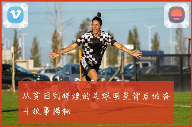从贫困到辉煌的足球明星背后的奋斗故事揭秘