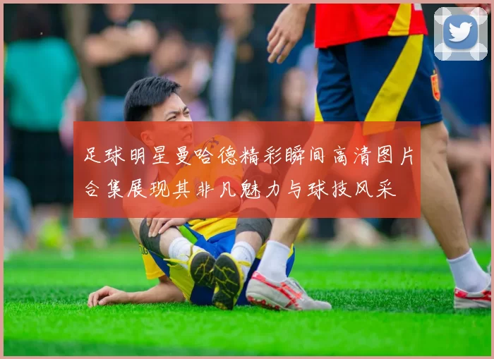 足球明星曼哈德精彩瞬间高清图片合集展现其非凡魅力与球技风采
