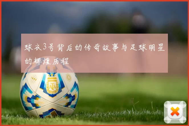 球衣3号背后的传奇故事与足球明星的辉煌历程