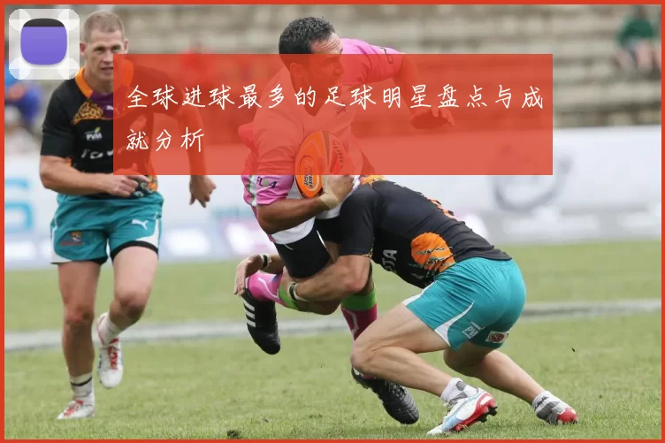 全球进球最多的足球明星盘点与成就分析