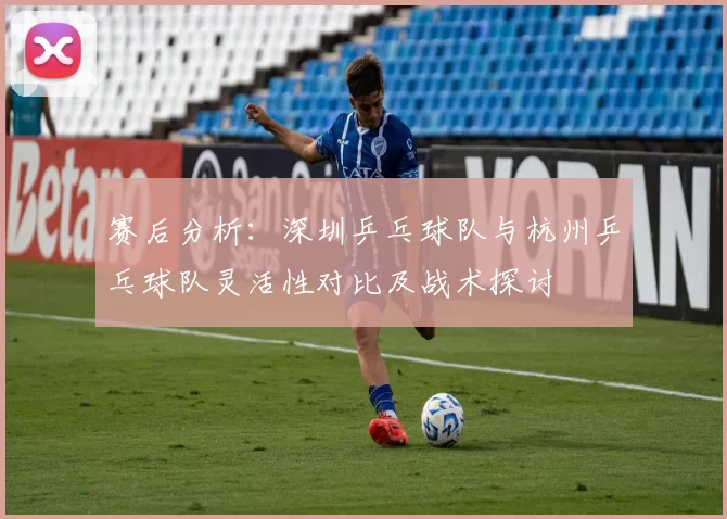 赛后分析：深圳乒乓球队与杭州乒乓球队灵活性对比及战术探讨