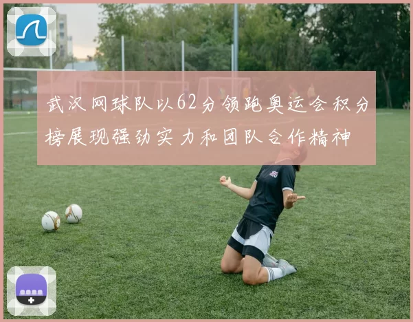 武汉网球队以62分领跑奥运会积分榜展现强劲实力和团队合作精神