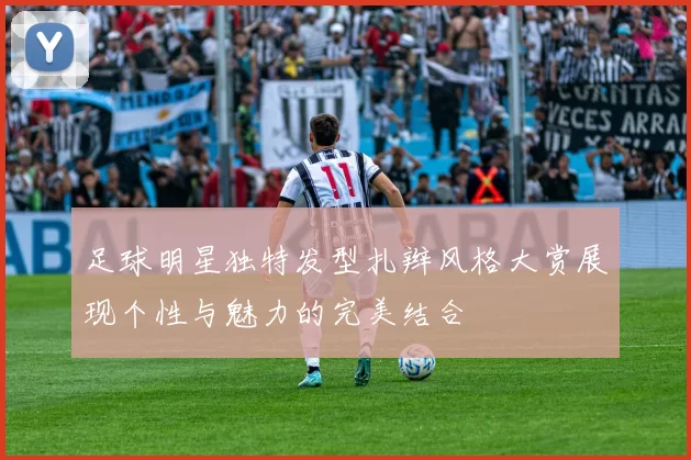 足球明星独特发型扎辫风格大赏展现个性与魅力的完美结合