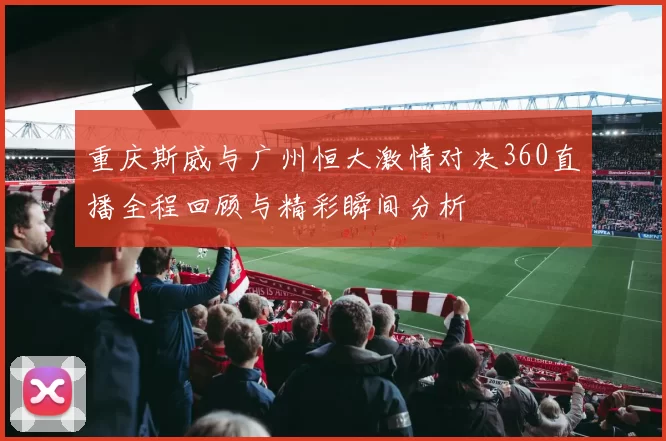 重庆斯威与广州恒大激情对决360直播全程回顾与精彩瞬间分析