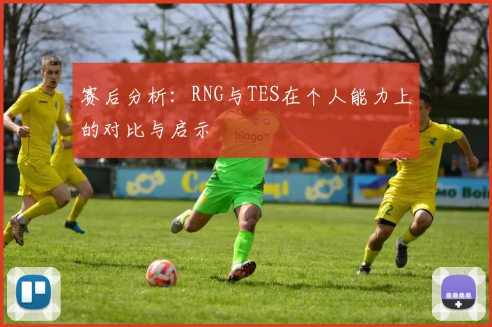 赛后分析：RNG与TES在个人能力上的对比与启示