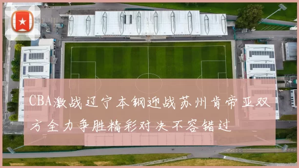CBA激战辽宁本钢迎战苏州肯帝亚双方全力争胜精彩对决不容错过