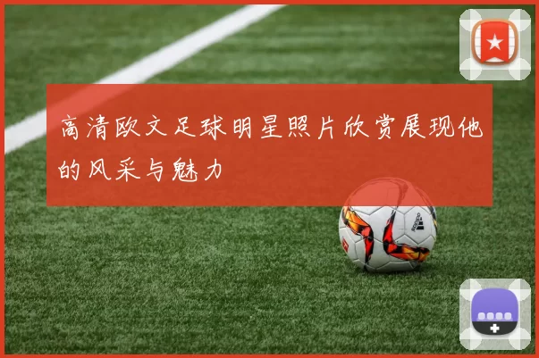 高清欧文足球明星照片欣赏展现他的风采与魅力