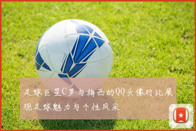 足球巨星C罗与梅西的QQ头像对比展现足球魅力与个性风采