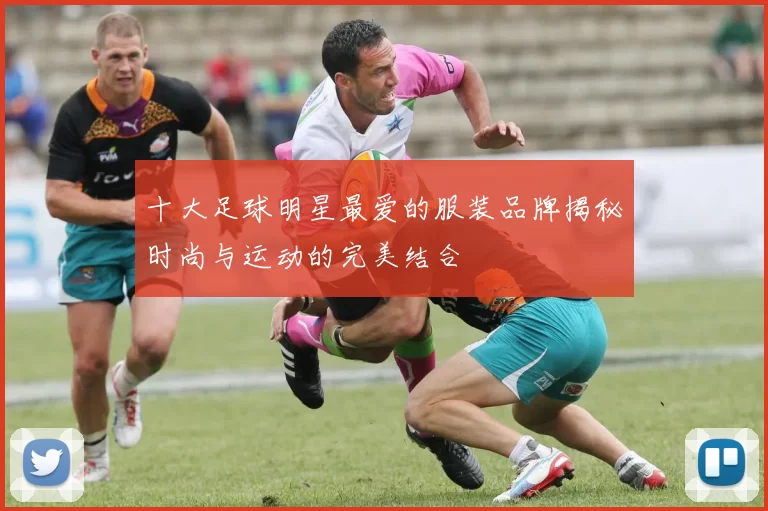 十大足球明星最爱的服装品牌揭秘时尚与运动的完美结合