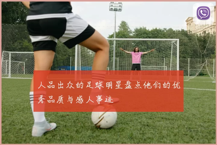 人品出众的足球明星盘点他们的优秀品质与感人事迹
