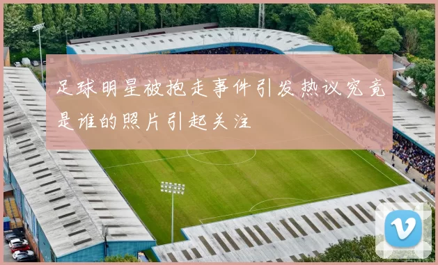 足球明星被抱走事件引发热议究竟是谁的照片引起关注