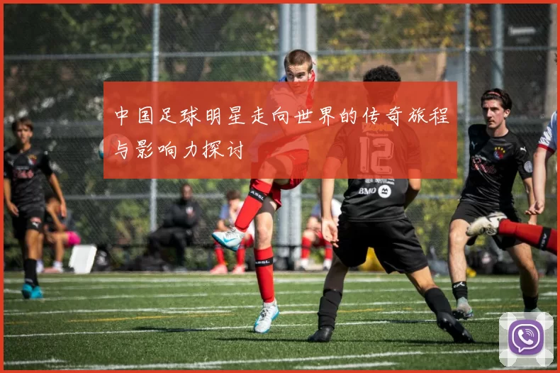 中国足球明星走向世界的传奇旅程与影响力探讨