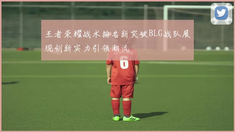 王者荣耀战术排名新突破BLG战队展现创新实力引领潮流