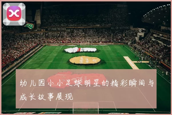 幼儿园小小足球明星的精彩瞬间与成长故事展现