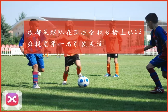 成都足球队在亚运会积分榜上以52分稳居第一名引发关注