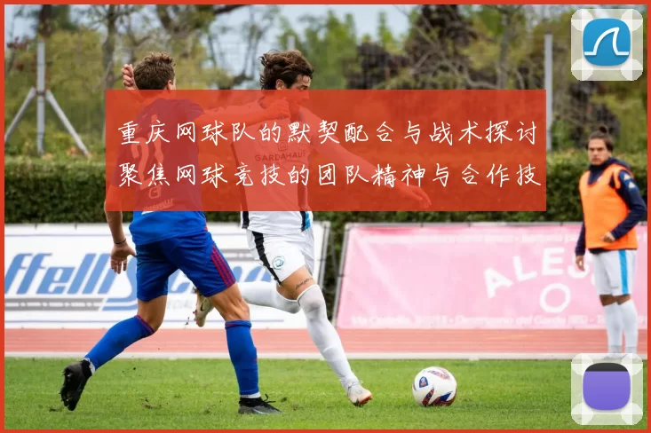 重庆网球队的默契配合与战术探讨聚焦网球竞技的团队精神与合作技巧