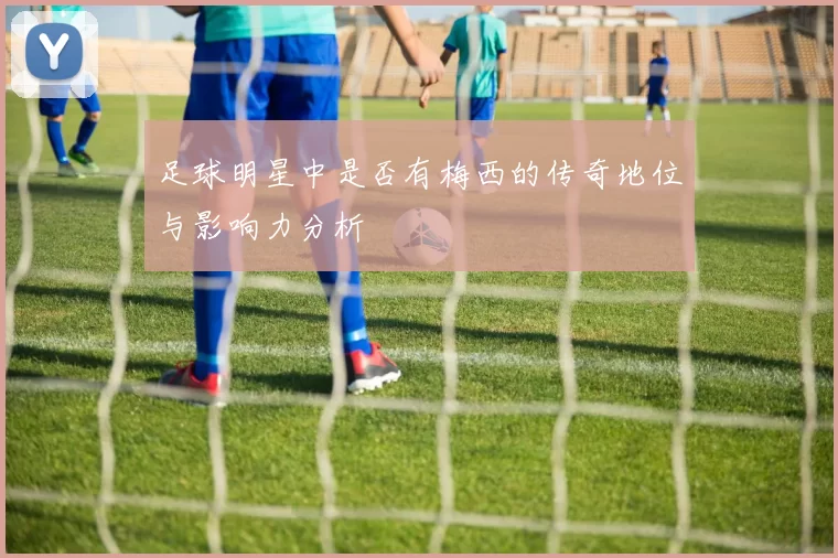 足球明星中是否有梅西的传奇地位与影响力分析